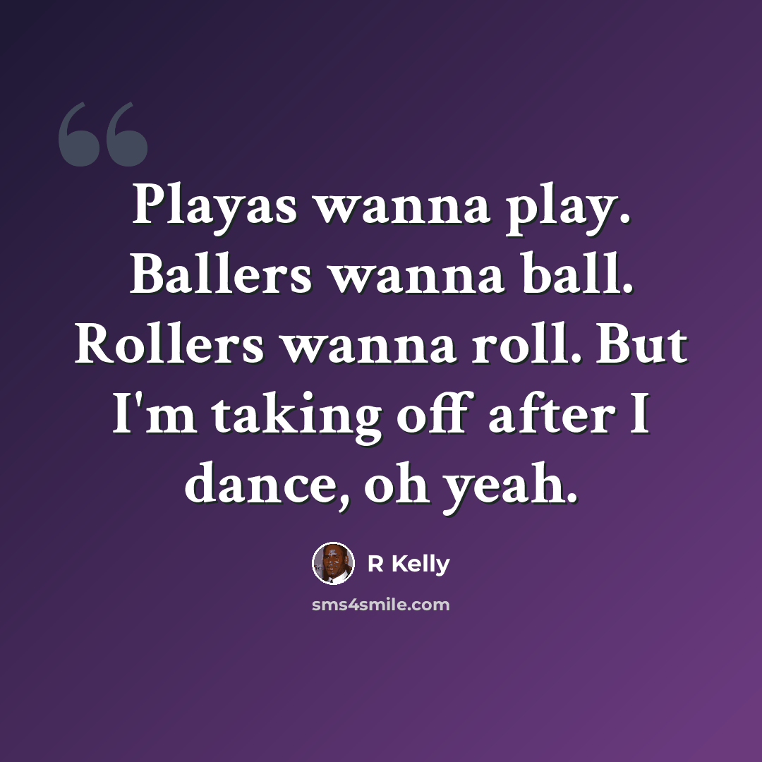 “Playas wanna play. Ballers wanna ball. Rollers wanna roll. But I'm taking off after I dance, oh yeah.” quote by R Kelly