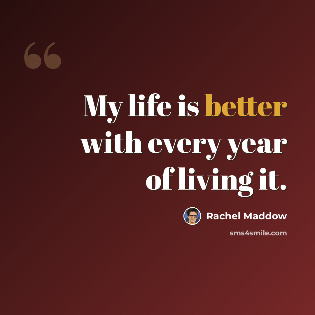 “My life is better with every year of living it.” quote by Rachel Maddow