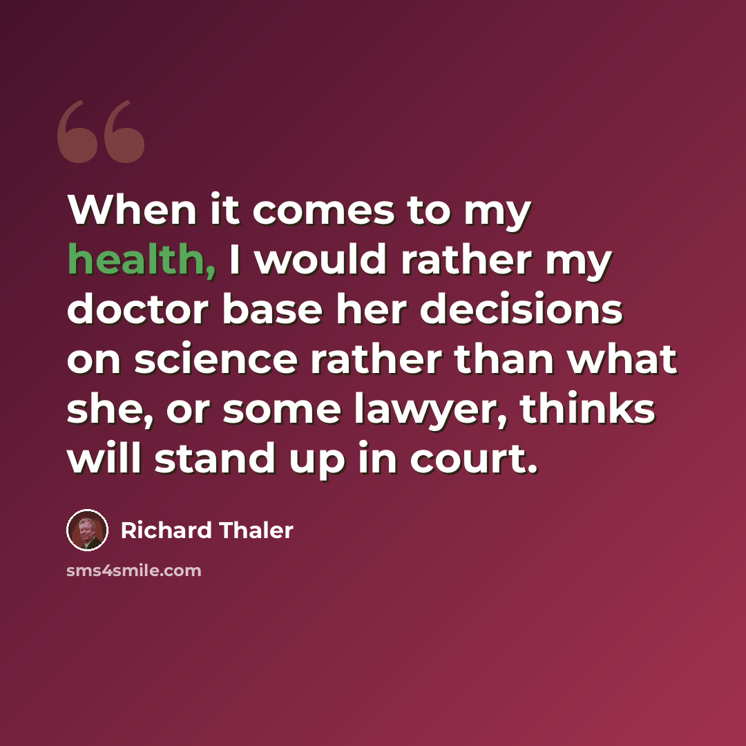 “When it comes to my health, I would rather my doctor base her decisions on science rather than what she, or some lawyer, thinks will stand up in court.” quote by Richard Thaler