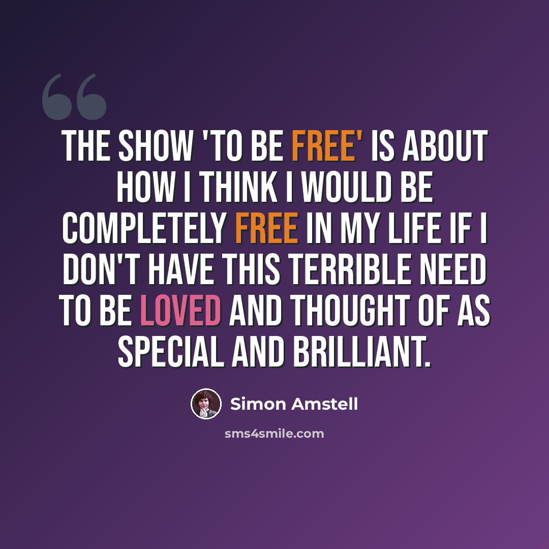 “The show 'To Be Free' is about how I think I would be completely free in my life if I don't have this terrible need to be loved and thought of as special and brilliant.” quote by Simon Amstell