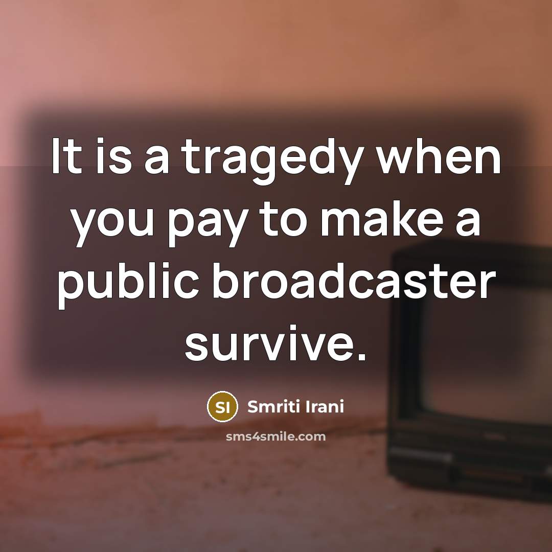 “It is a tragedy when you pay to make a public broadcaster survive.” quote by Smriti Irani