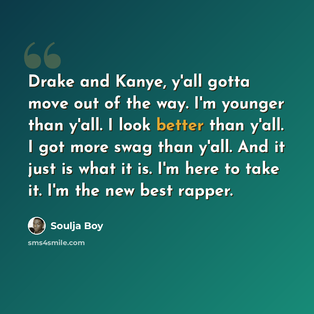 “Drake and Kanye, y'all gotta move out of the way. I'm younger than y'all. I look better than y'all. I got more swag than y'all. And it just is what it is. I'm here to take it. I'm the new best rapper.” quote by Soulja Boy