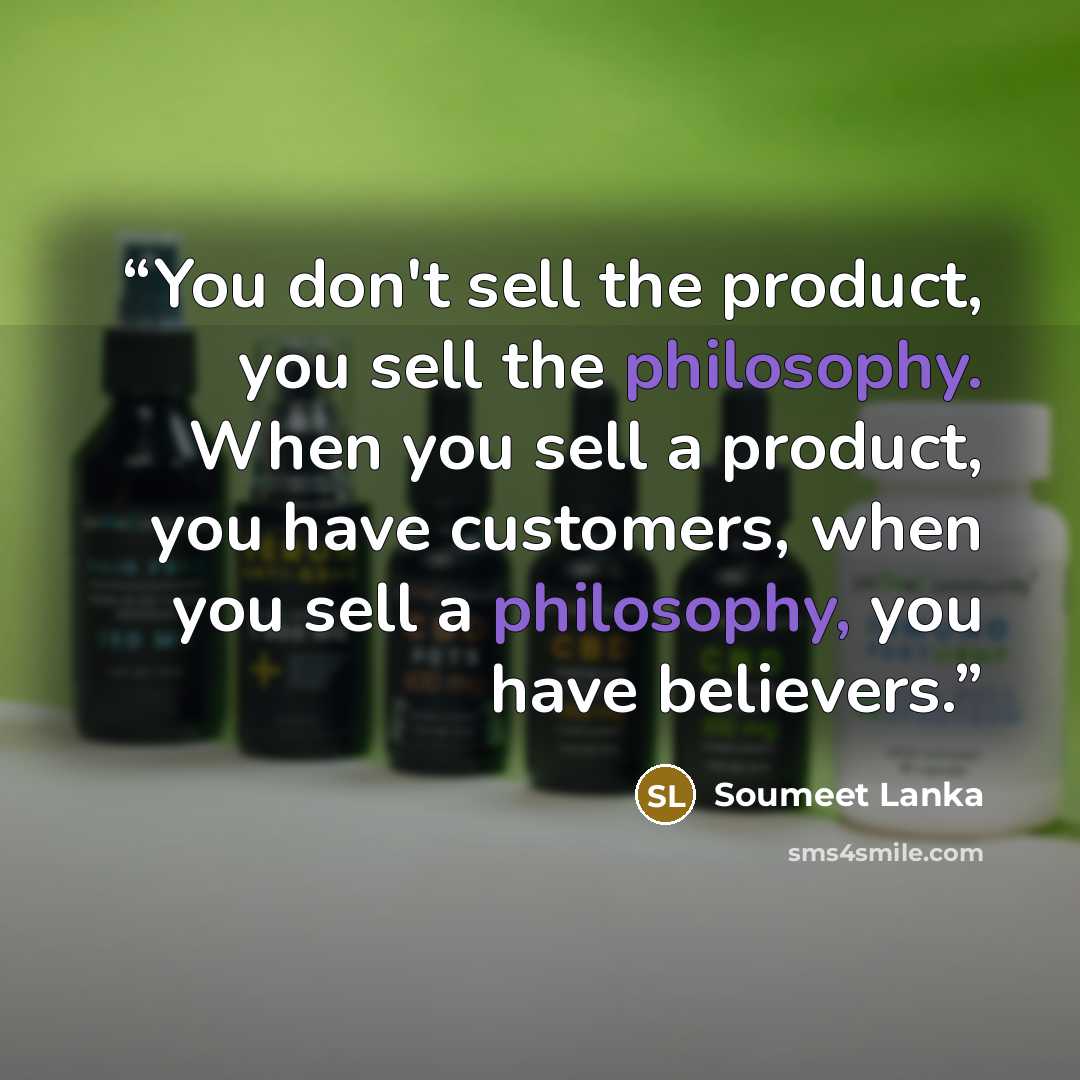 “You don't sell the product, you sell the philosophy. When you sell a product, you have customers, when you sell a philosophy, you have believers.” quote by soumeet lanka