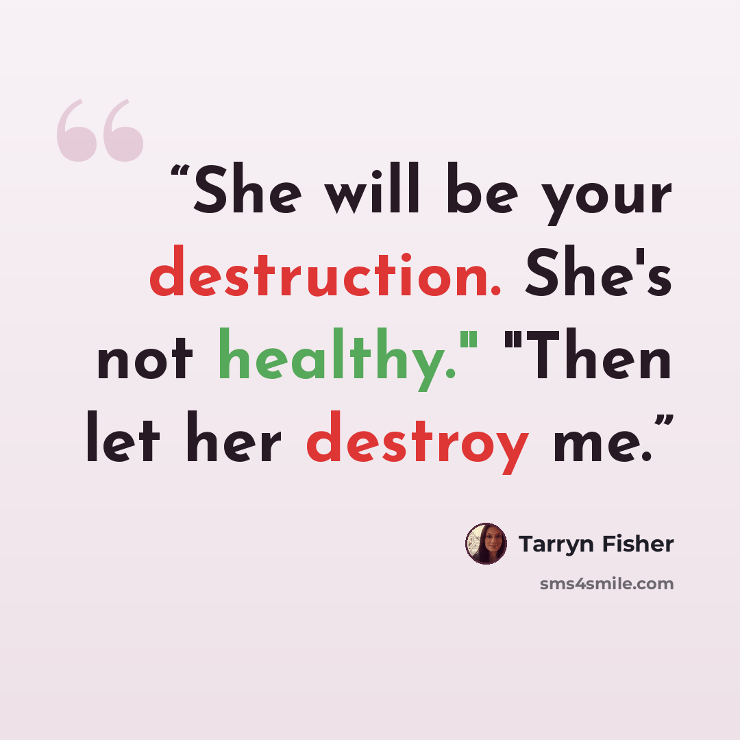 “She will be your destruction. She's not healthy." "Then let her destroy me.” quote by Tarryn Fisher