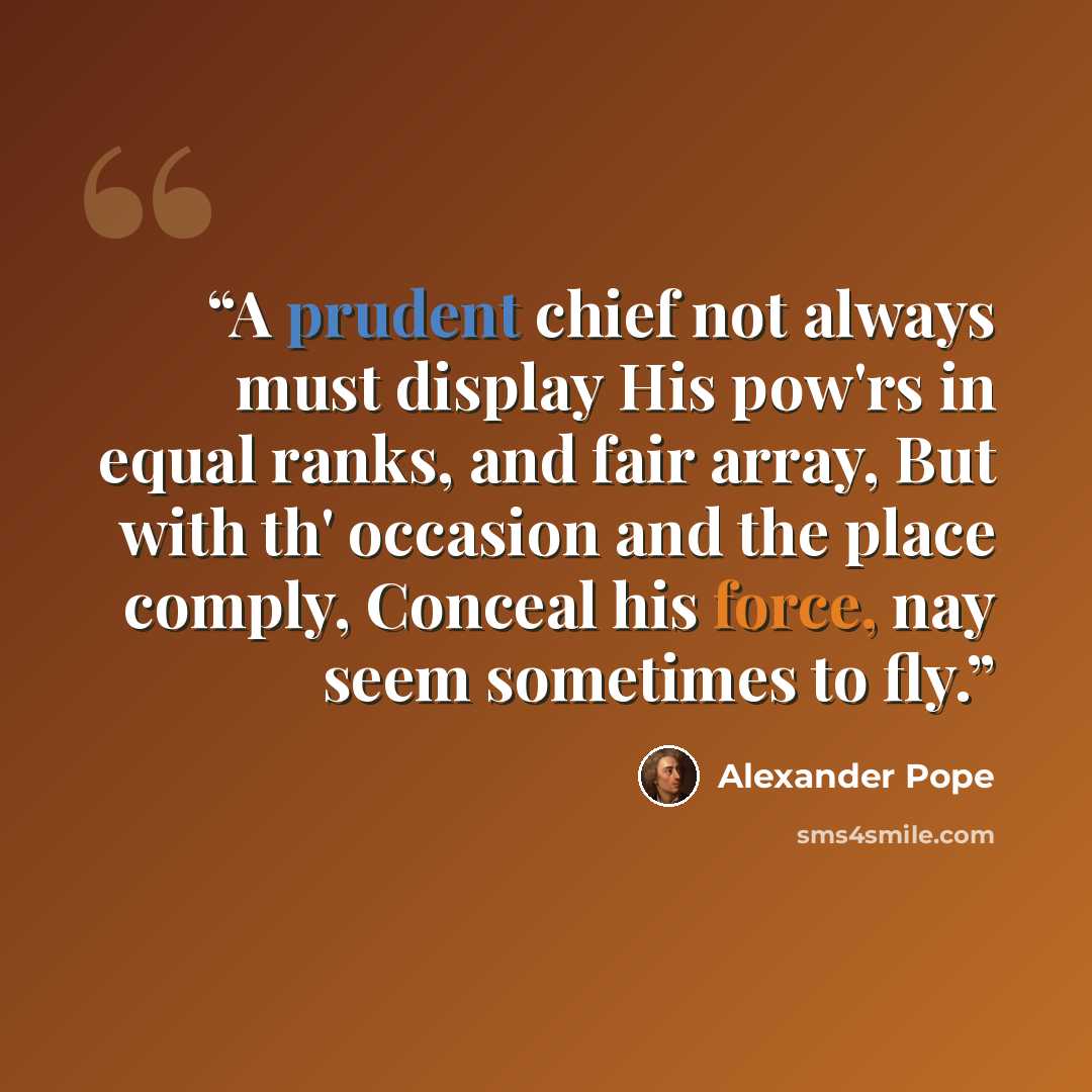 “A prudent chief not always must display His pow'rs in equal ranks, and fair array, But with th' occasion and the place comply, Conceal his force, nay seem sometimes to fly.” quote by Alexander Pope