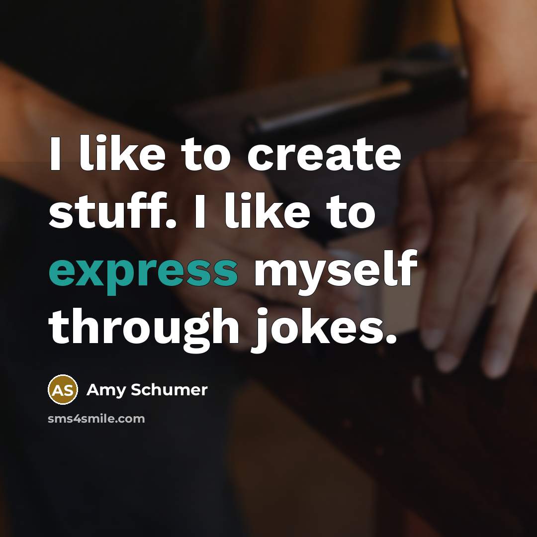 “I like to create stuff. I like to express myself through jokes.” quote by Amy Schumer