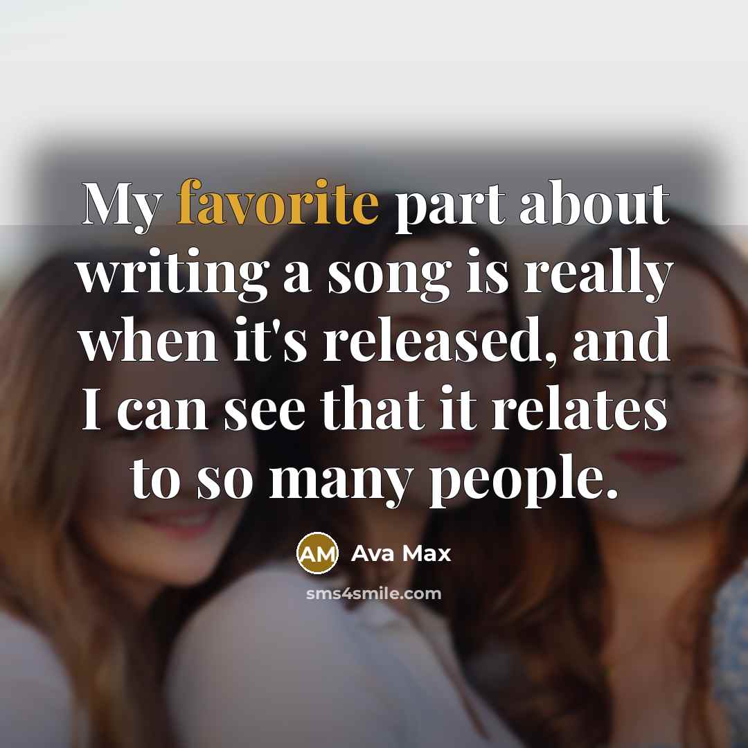 “My favorite part about writing a song is really when it's released, and I can see that it relates to so many people.” quote by Ava Max
