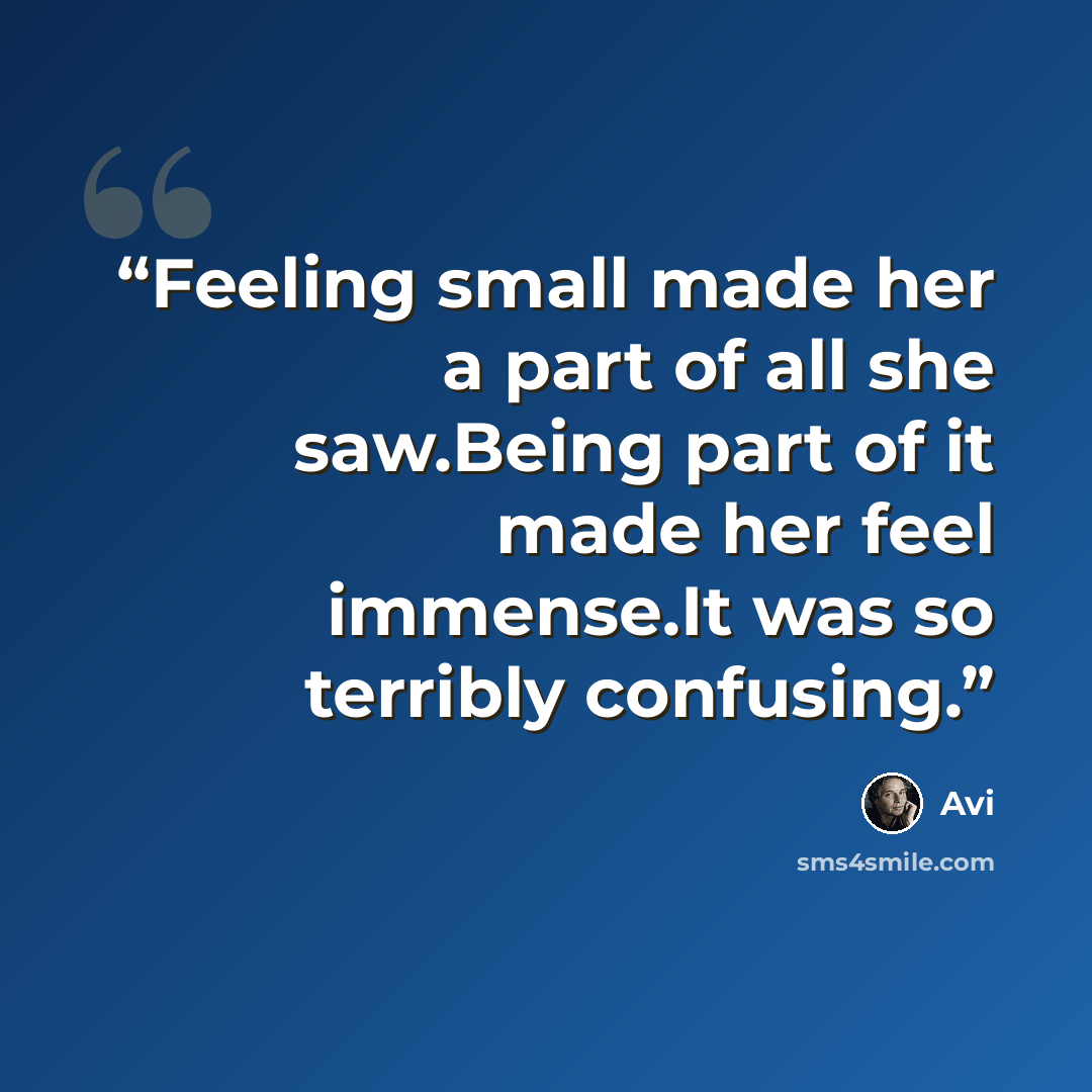 “Feeling small made her a part of all she saw.Being part of it made her feel immense.It was so terribly confusing.” quote by Avi