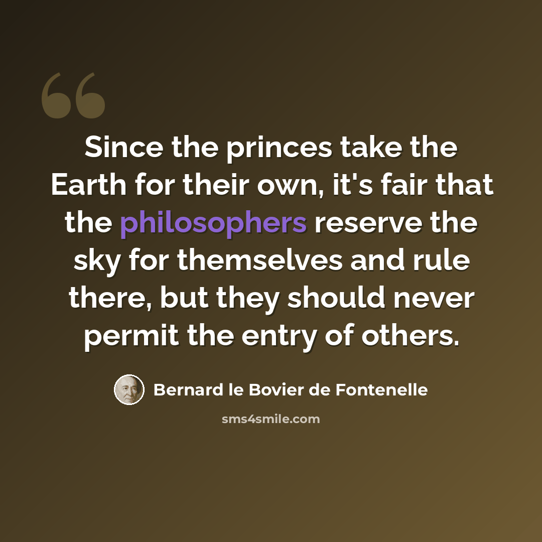 “Since the princes take the Earth for their own, it's fair that the philosophers reserve the sky for themselves and rule there, but they should never permit the entry of others.” quote by Bernard le Bovier de Fontenelle