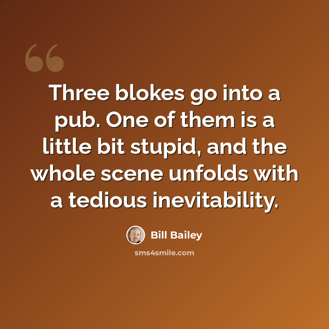 “Three blokes go into a pub. One of them is a little bit stupid, and the whole scene unfolds with a tedious inevitability.” quote by Bill Bailey
