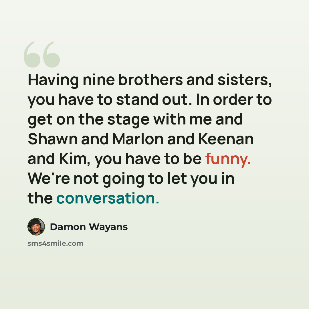 “Having nine brothers and sisters, you have to stand out. In order to get on the stage with me and Shawn and Marlon and Keenan and Kim, you have to be funny. We're not going to let you in the conversation.” quote by Damon Wayans