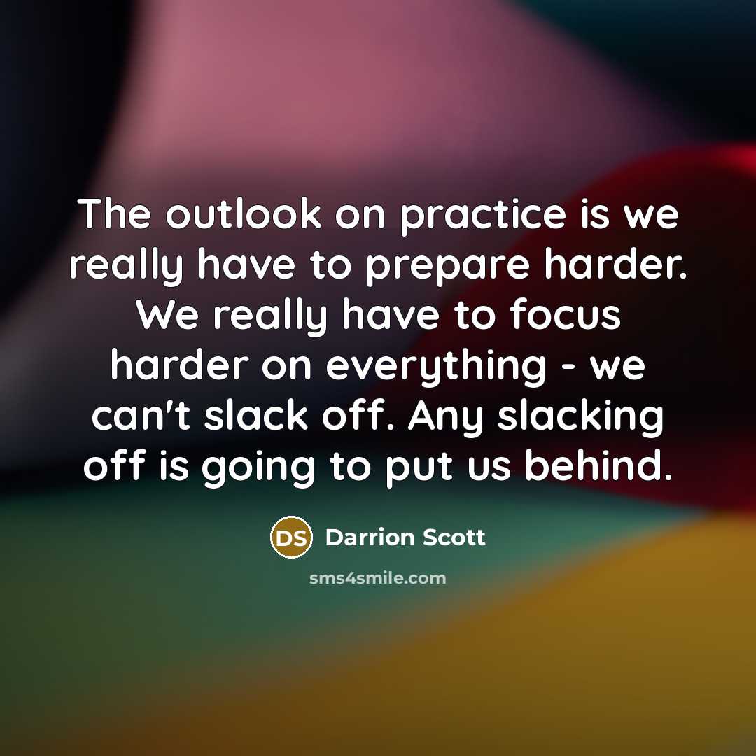 “The outlook on practice is we really have to prepare harder. We really have to focus harder on everything - we can't slack off. Any slacking off is going to put us behind.” quote by Darrion Scott