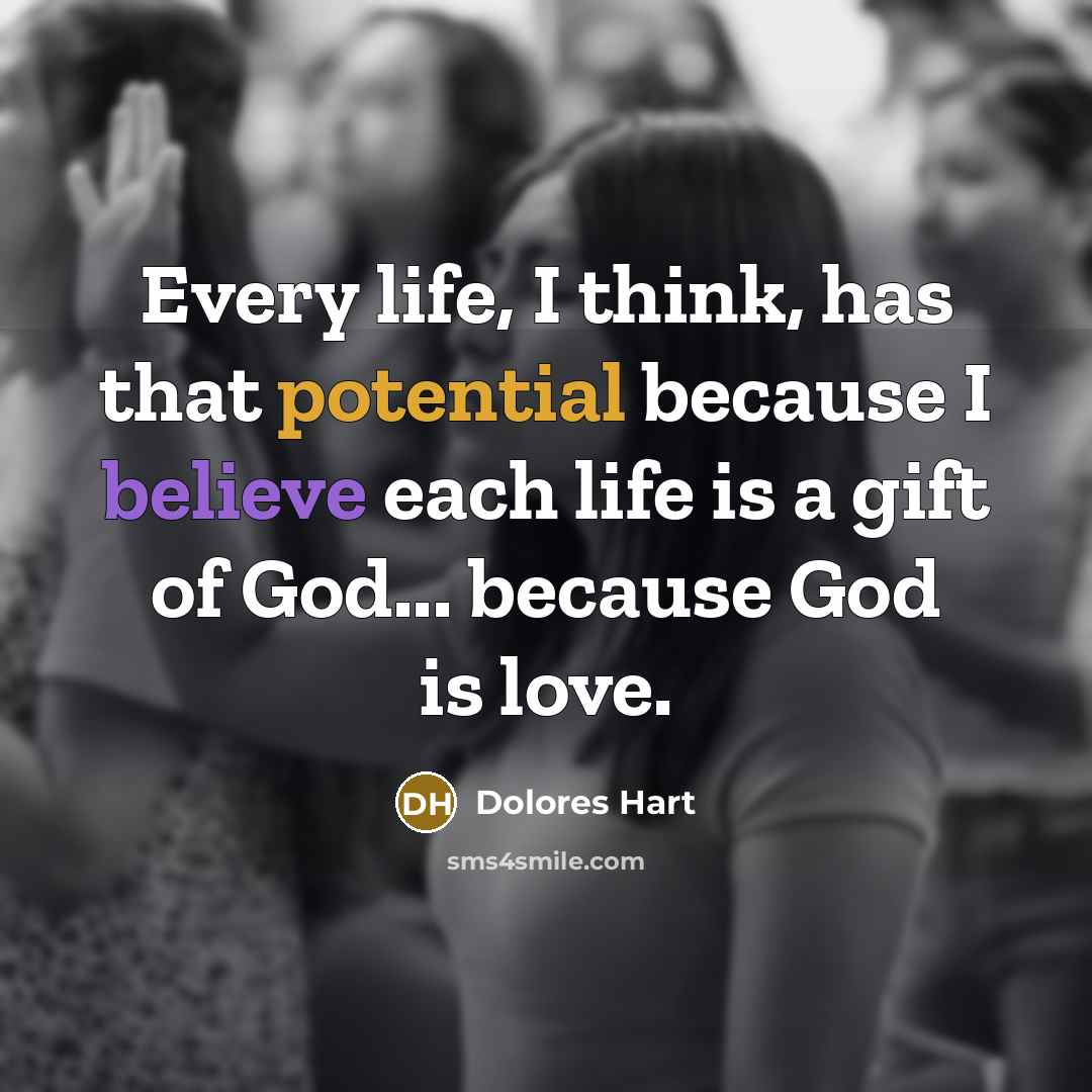 “Every life, I think, has that potential because I believe each life is a gift of God... because God is love.” quote by Dolores Hart