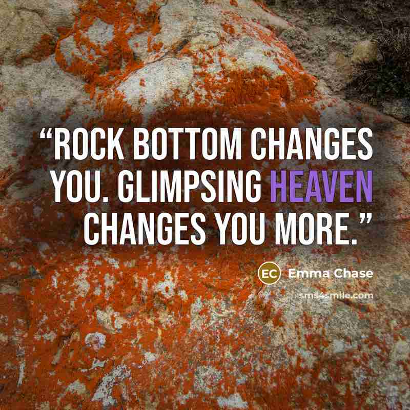 “Rock bottom changes you. Glimpsing heaven changes you more.” quote by Emma Chase