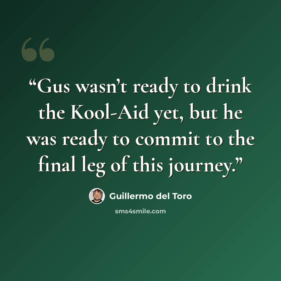 “Gus wasn’t ready to drink the Kool-Aid yet, but he was ready to commit to the final leg of this journey.” quote by Guillermo del Toro