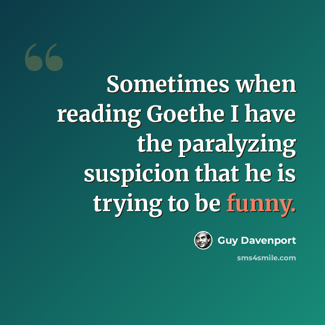 “Sometimes when reading Goethe I have the paralyzing suspicion that he is trying to be funny.” quote by Guy Davenport