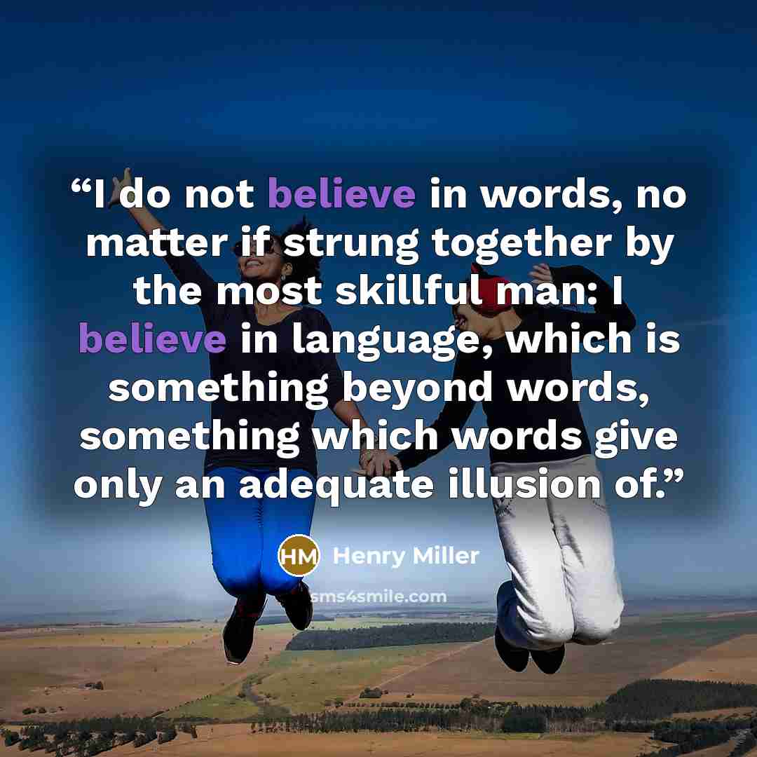“I do not believe in words, no matter if strung together by the most skillful man: I believe in language, which is something beyond words, something which words give only an adequate illusion of.” quote by Henry Miller