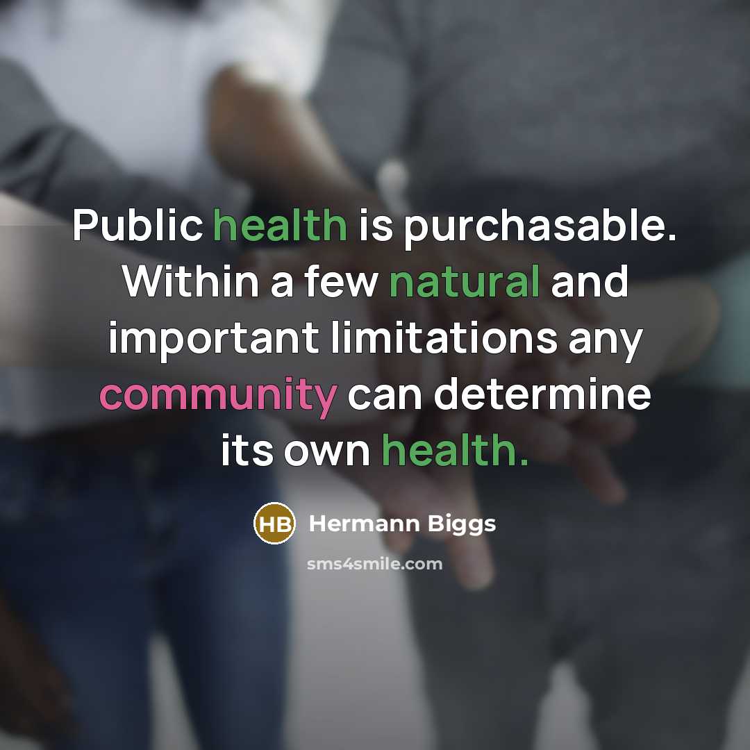“Public health is purchasable. Within a few natural and important limitations any community can determine its own health.” quote by Hermann Biggs