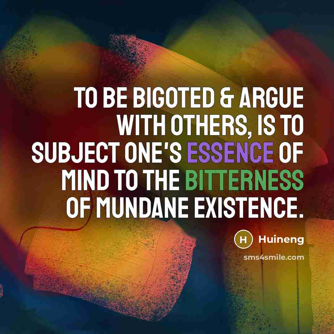 “To be bigoted & argue with others, is to subject one's essence of mind to the bitterness of mundane existence.” quote by Huineng