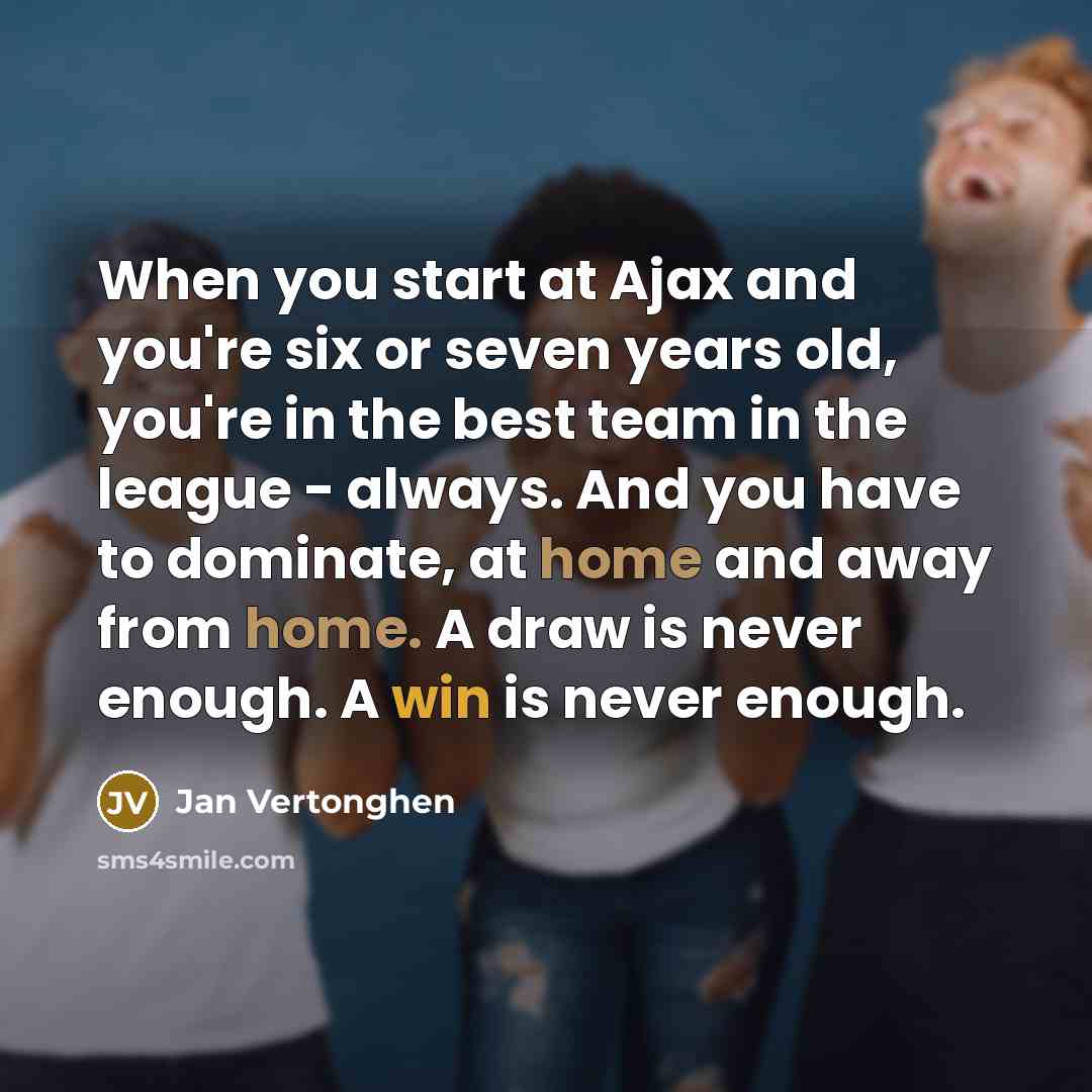 “When you start at Ajax and you're six or seven years old, you're in the best team in the league - always. And you have to dominate, at home and away from home. A draw is never enough. A win is never enough.” quote by Jan Vertonghen