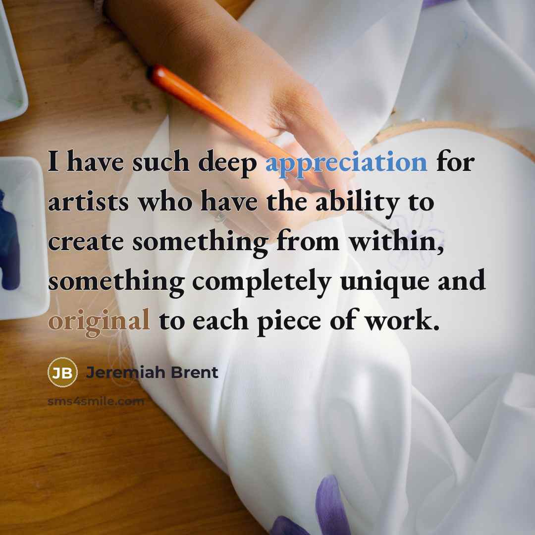 “I have such deep appreciation for artists who have the ability to create something from within, something completely unique and original to each piece of work.” quote by Jeremiah Brent