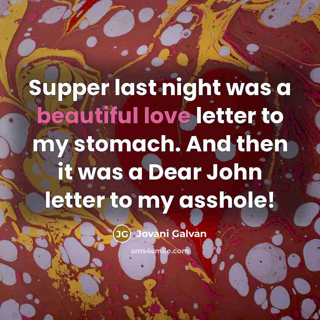 “Supper last night was a beautiful love letter to my stomach. And then it was a Dear John letter to my asshole!” quote by Jovani Galvan
