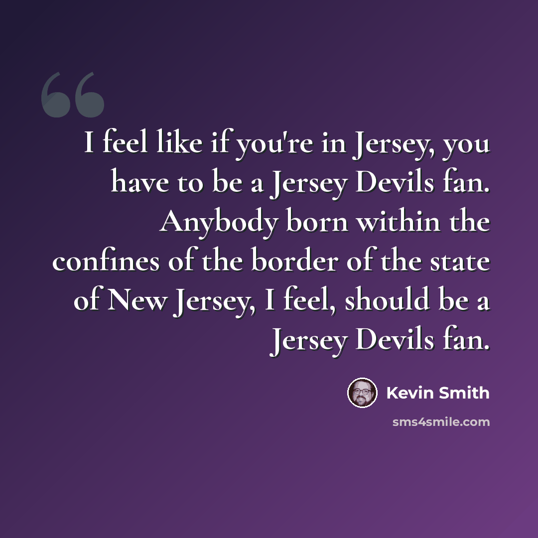“I feel like if you're in Jersey, you have to be a Jersey Devils fan. Anybody born within the confines of the border of the state of New Jersey, I feel, should be a Jersey Devils fan.” quote by Kevin Smith