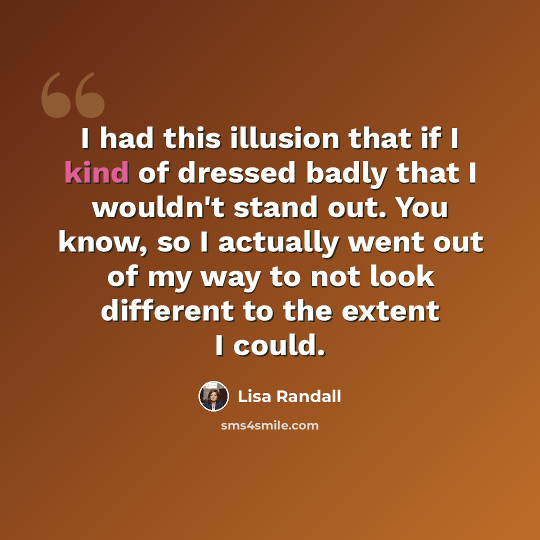 “I had this illusion that if I kind of dressed badly that I wouldn't stand out. You know, so I actually went out of my way to not look different to the extent I could.” quote by Lisa Randall