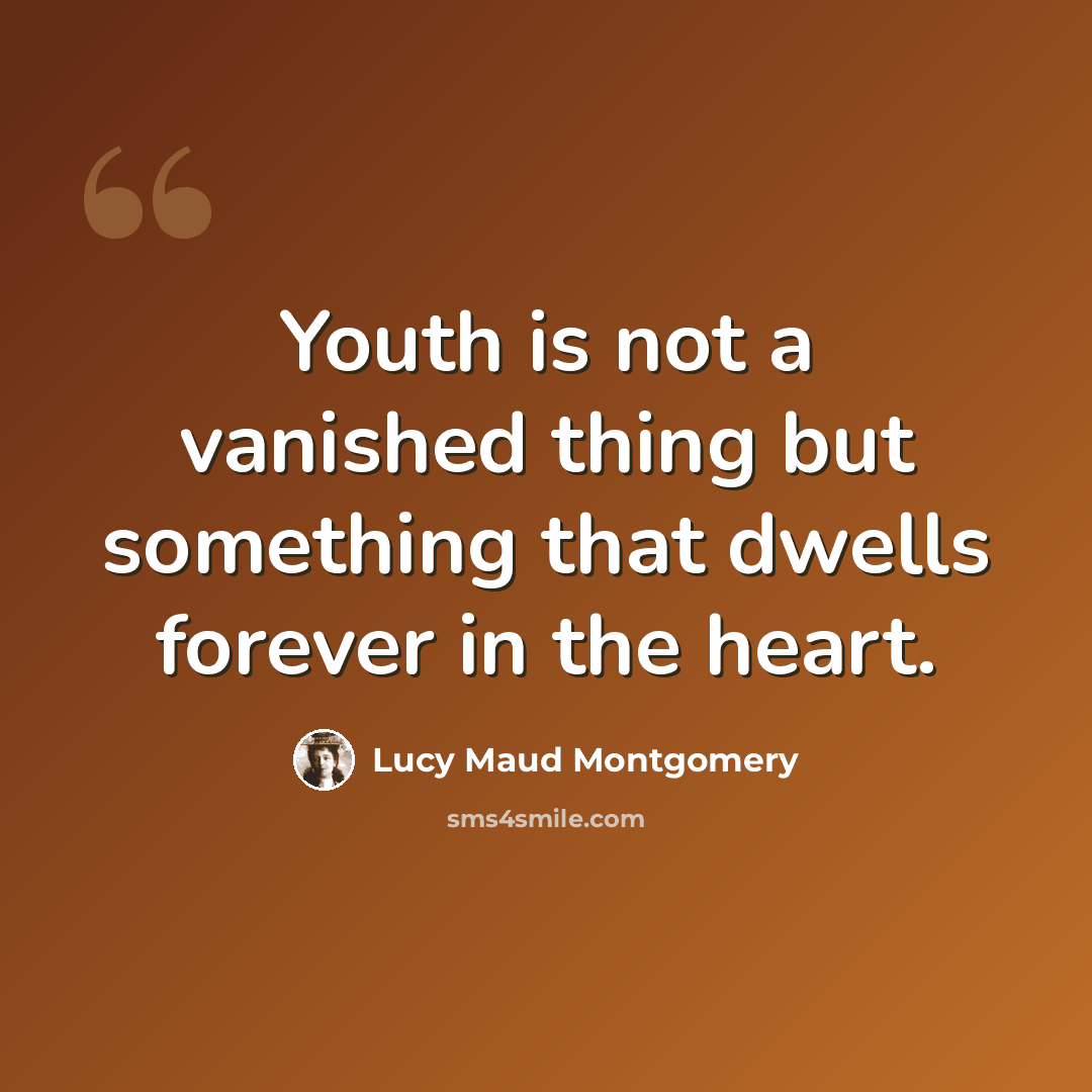 “Youth is not a vanished thing but something that dwells forever in the heart.” quote by Lucy Maud Montgomery