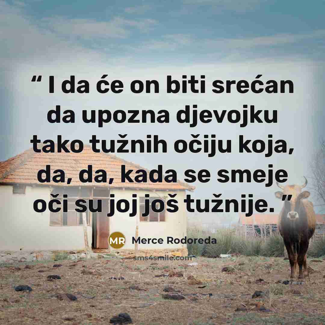 “I da će on biti srećan da upozna djevojku tako tužnih očiju koja, da, da, kada se smeje oči su joj još tužnije.” quote by Merce Rodoreda