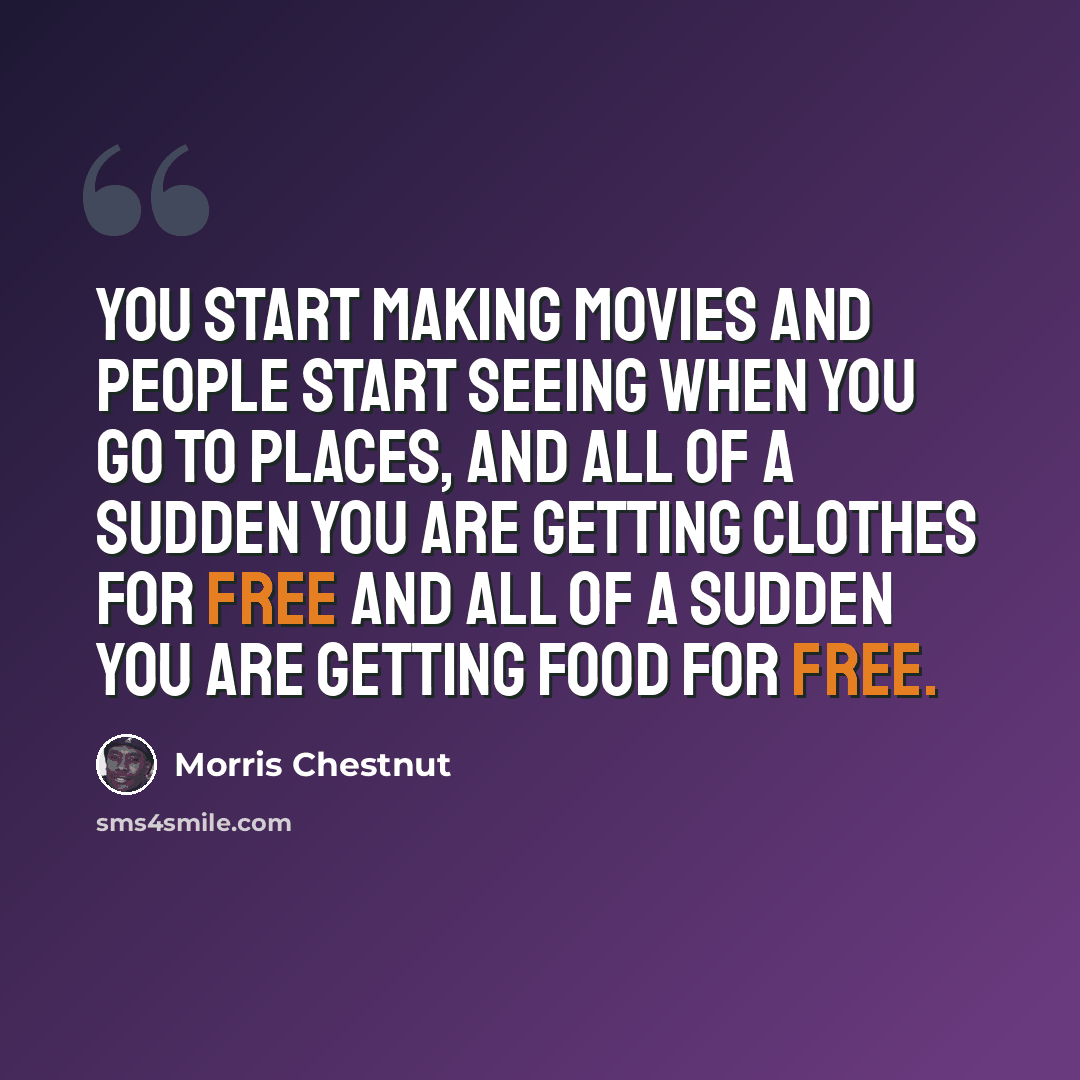 “You start making movies and people start seeing when you go to places, and all of a sudden you are getting clothes for free and all of a sudden you are getting food for free.” quote by Morris Chestnut