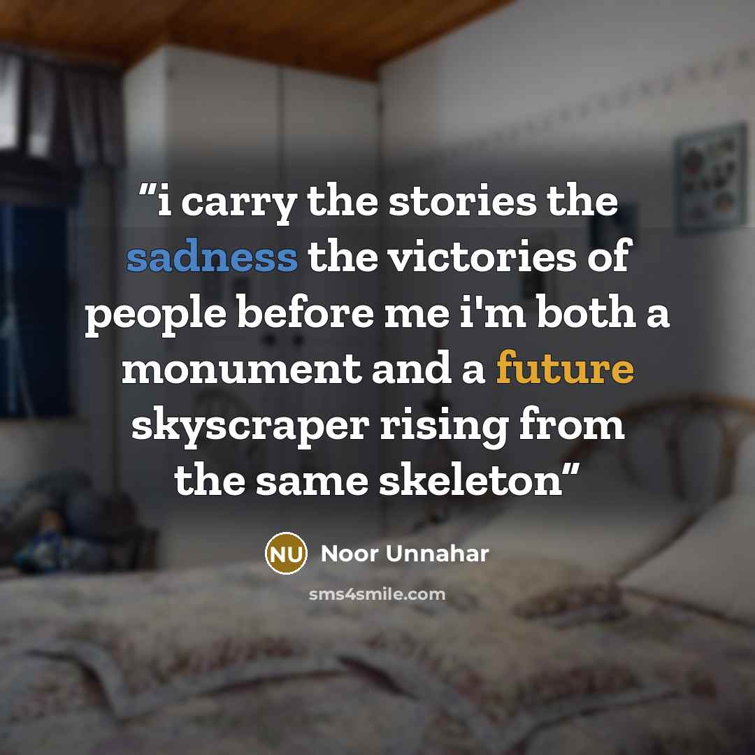 “i carry the stories the sadness the victories of people before me i'm both a monument and a future skyscraper rising from the same skeleton” quote by Noor Unnahar