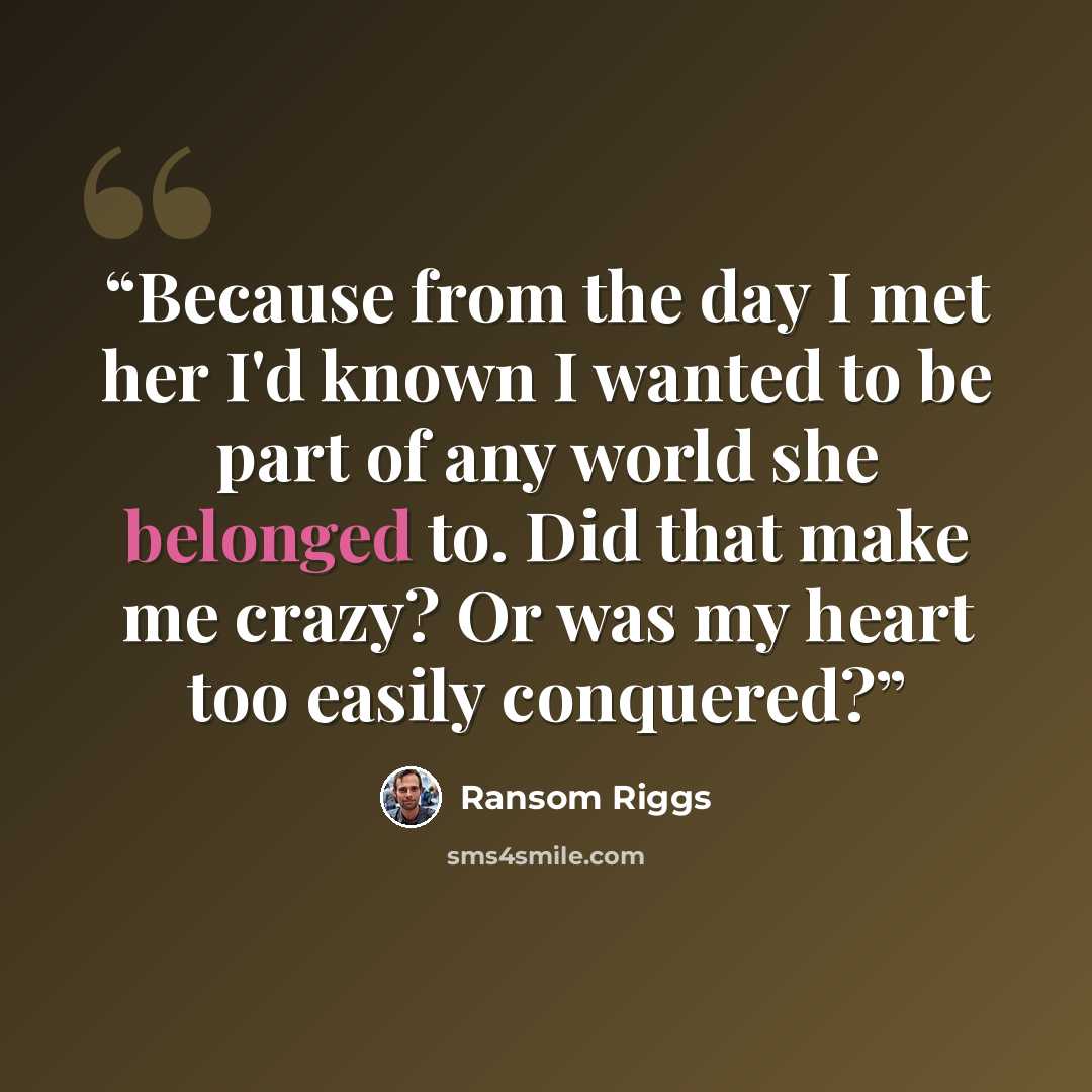 “Because from the day I met her I'd known I wanted to be part of any world she belonged to. Did that make me crazy? Or was my heart too easily conquered?” quote by Ransom Riggs