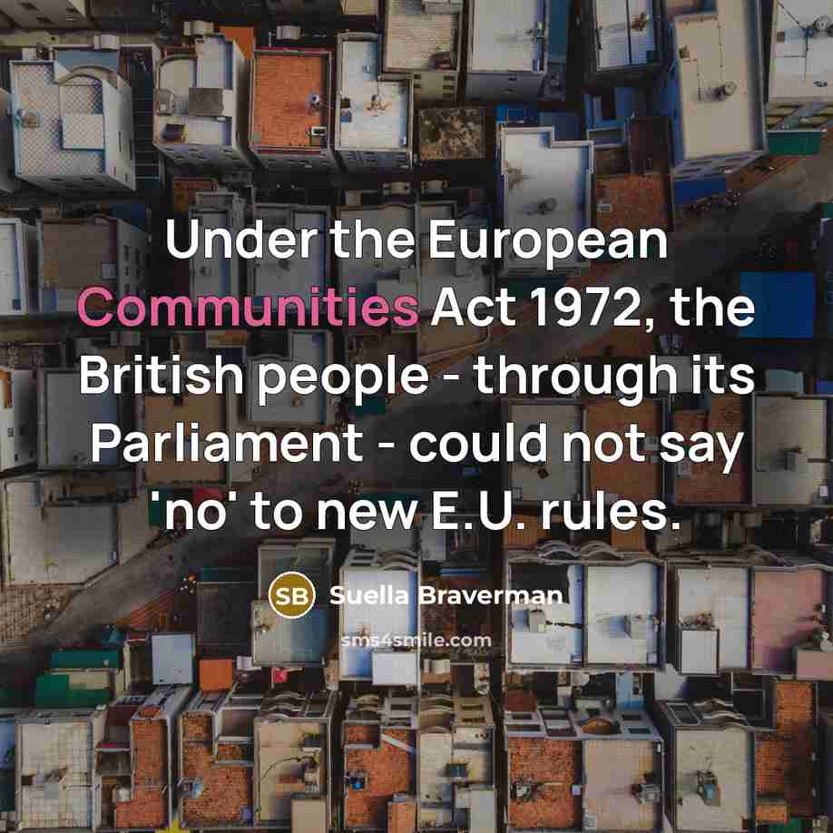 “Under the European Communities Act 1972, the British people - through its Parliament - could not say 'no' to new E.U. rules.” quote by Suella Braverman