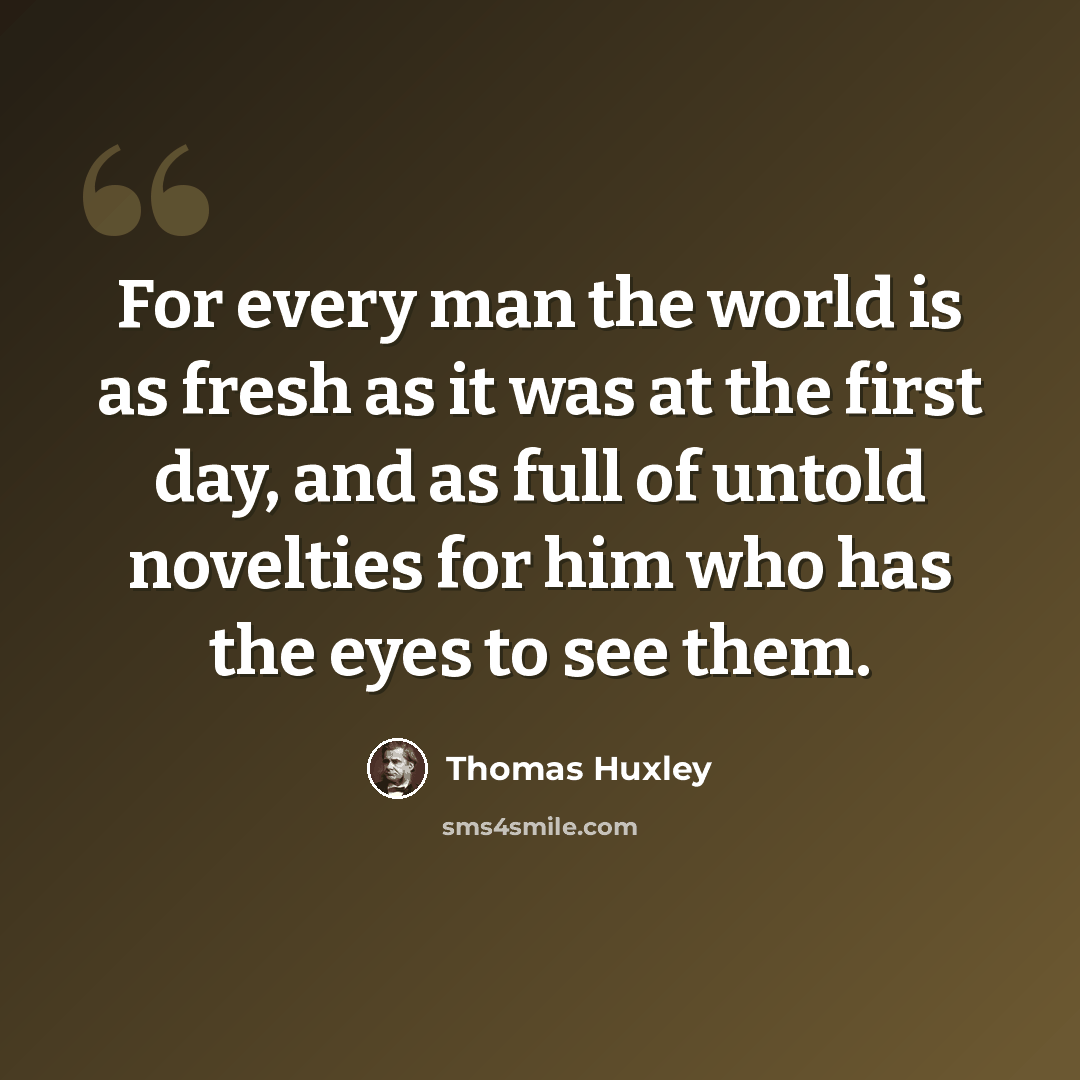 “For every man the world is as fresh as it was at the first day, and as full of untold novelties for him who has the eyes to see them.” quote by Thomas Huxley