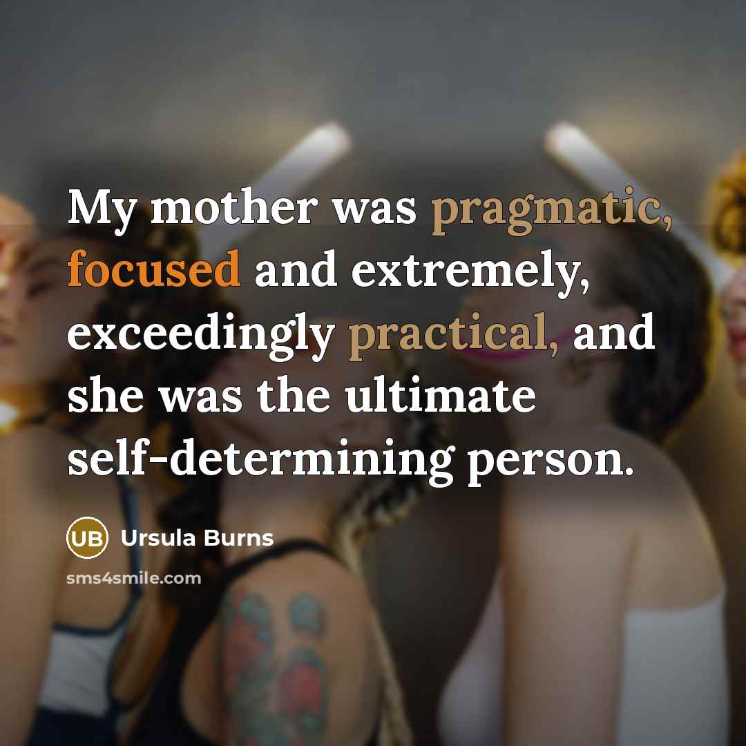 “My mother was pragmatic, focused and extremely, exceedingly practical, and she was the ultimate self-determining person.” quote by Ursula Burns