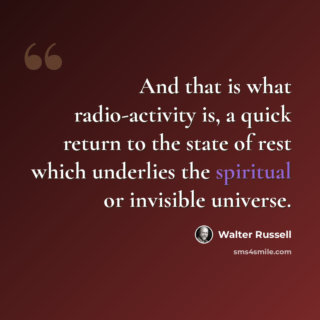 “And that is what radio-activity is, a quick return to the state of rest which underlies the spiritual or invisible universe.” quote by Walter Russell