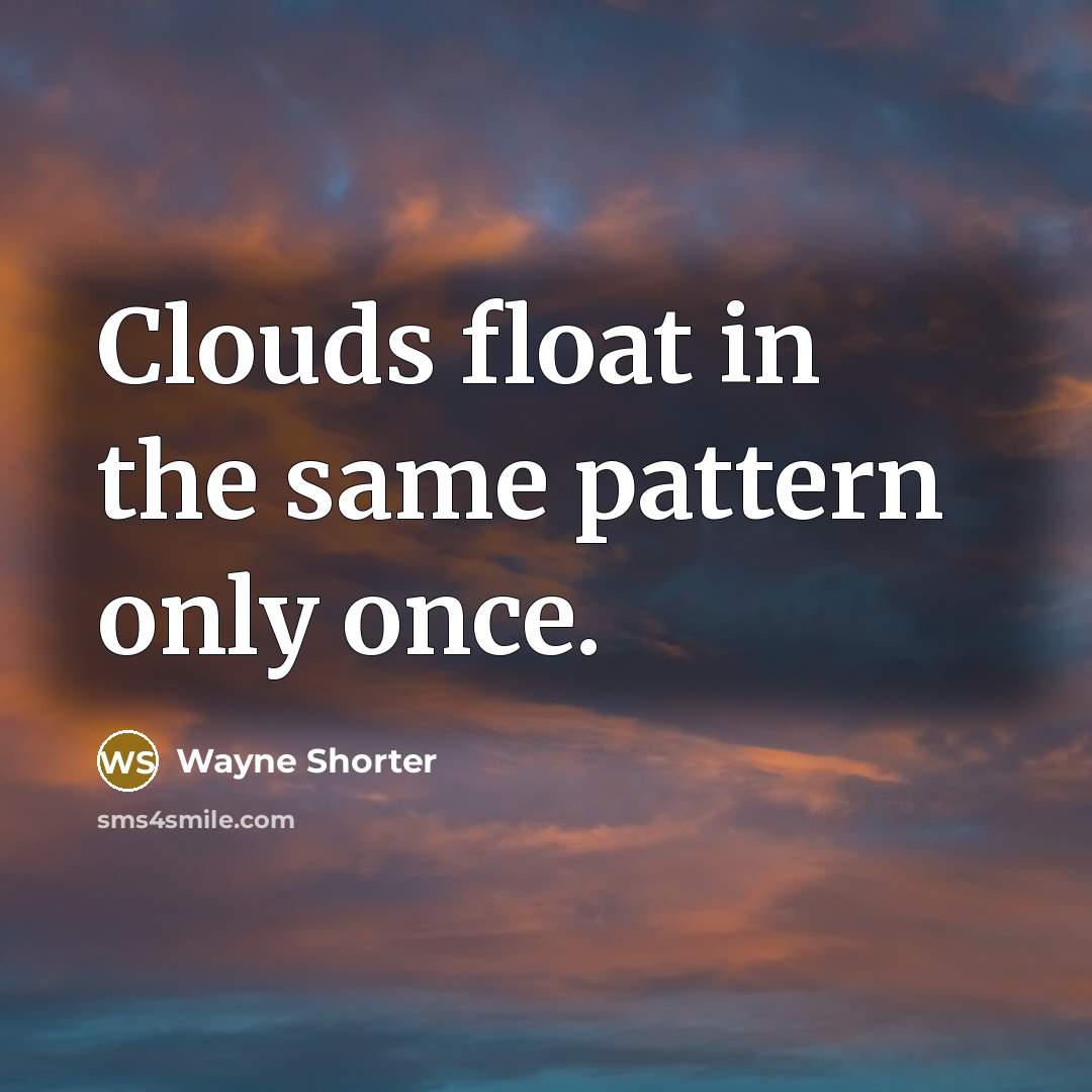 “Clouds float in the same pattern only once.” quote by Wayne Shorter