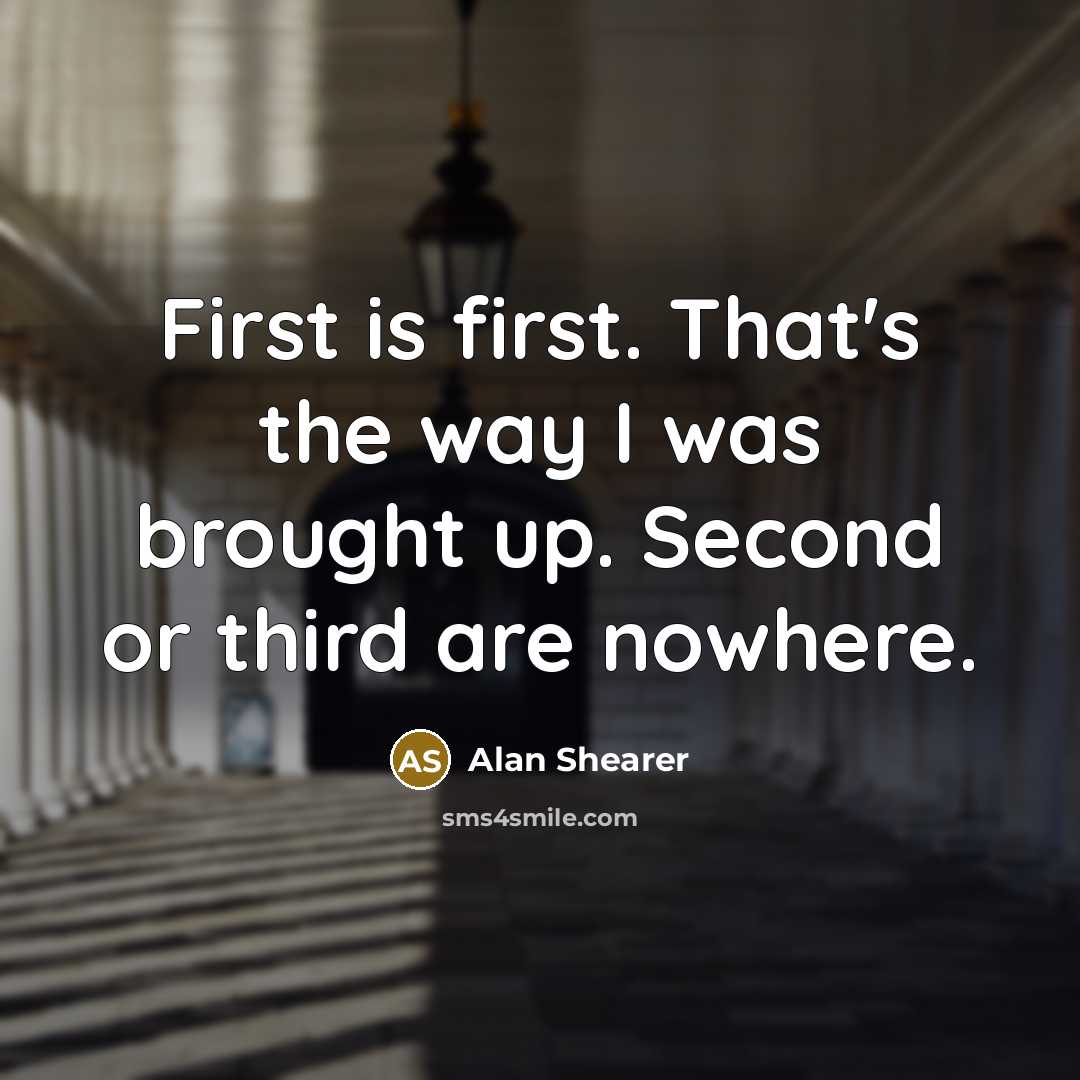 “First is first. That's the way I was brought up. Second or third are nowhere.” quote by Alan Shearer