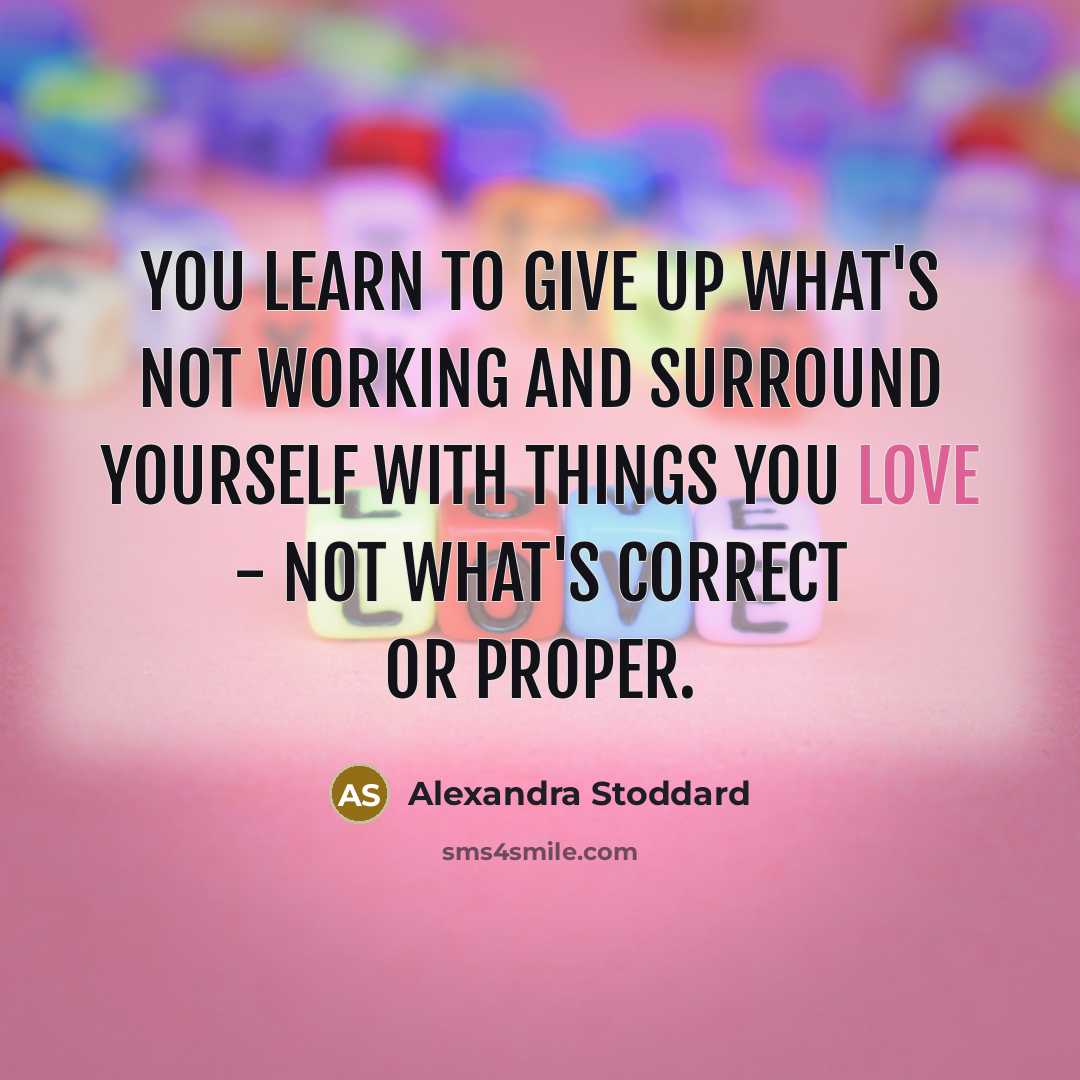 “You learn to give up what's not working and surround yourself with things you love - not what's correct or proper.” quote by Alexandra Stoddard