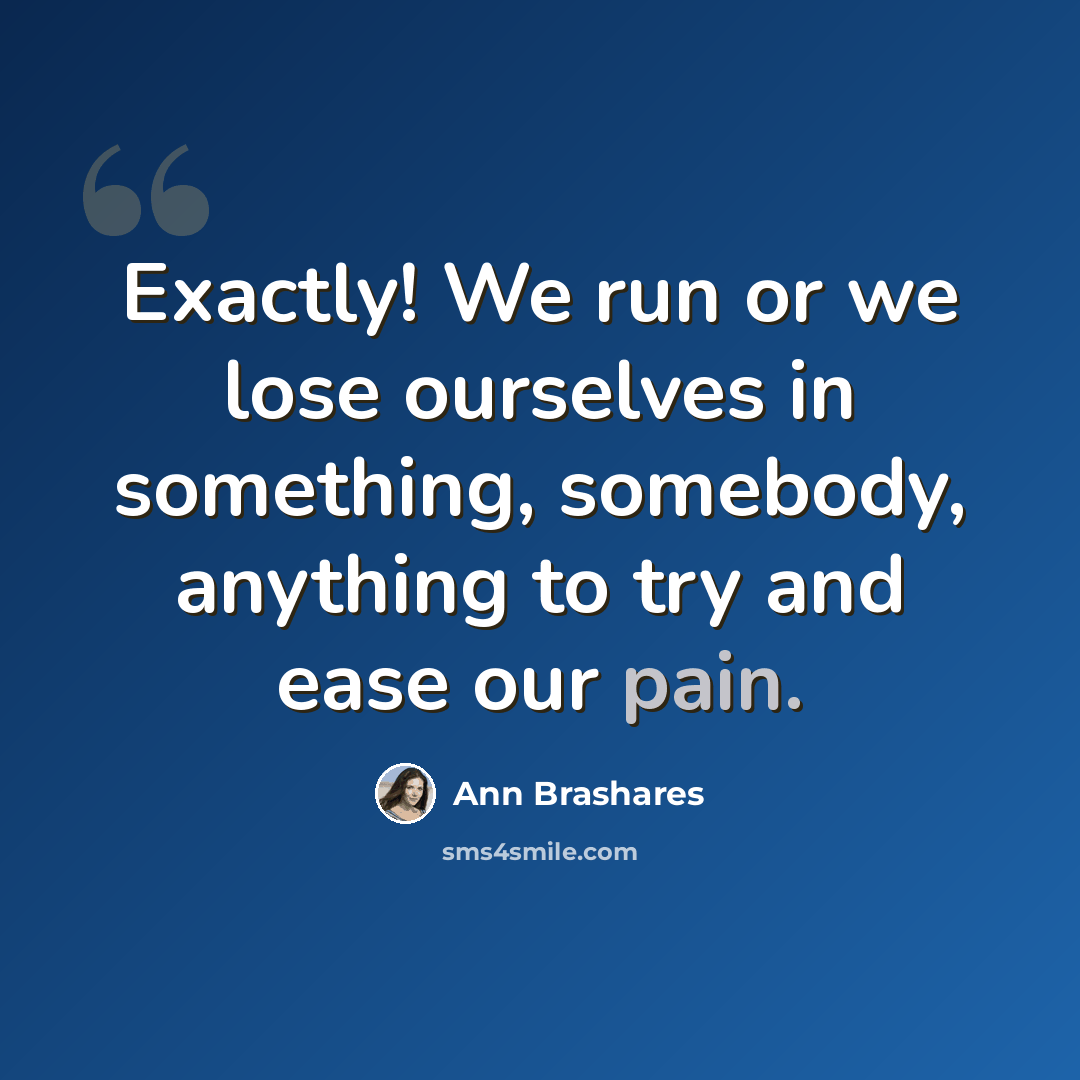 “Exactly! We run or we lose ourselves in something, somebody, anything to try and ease our pain.” quote by Ann Brashares
