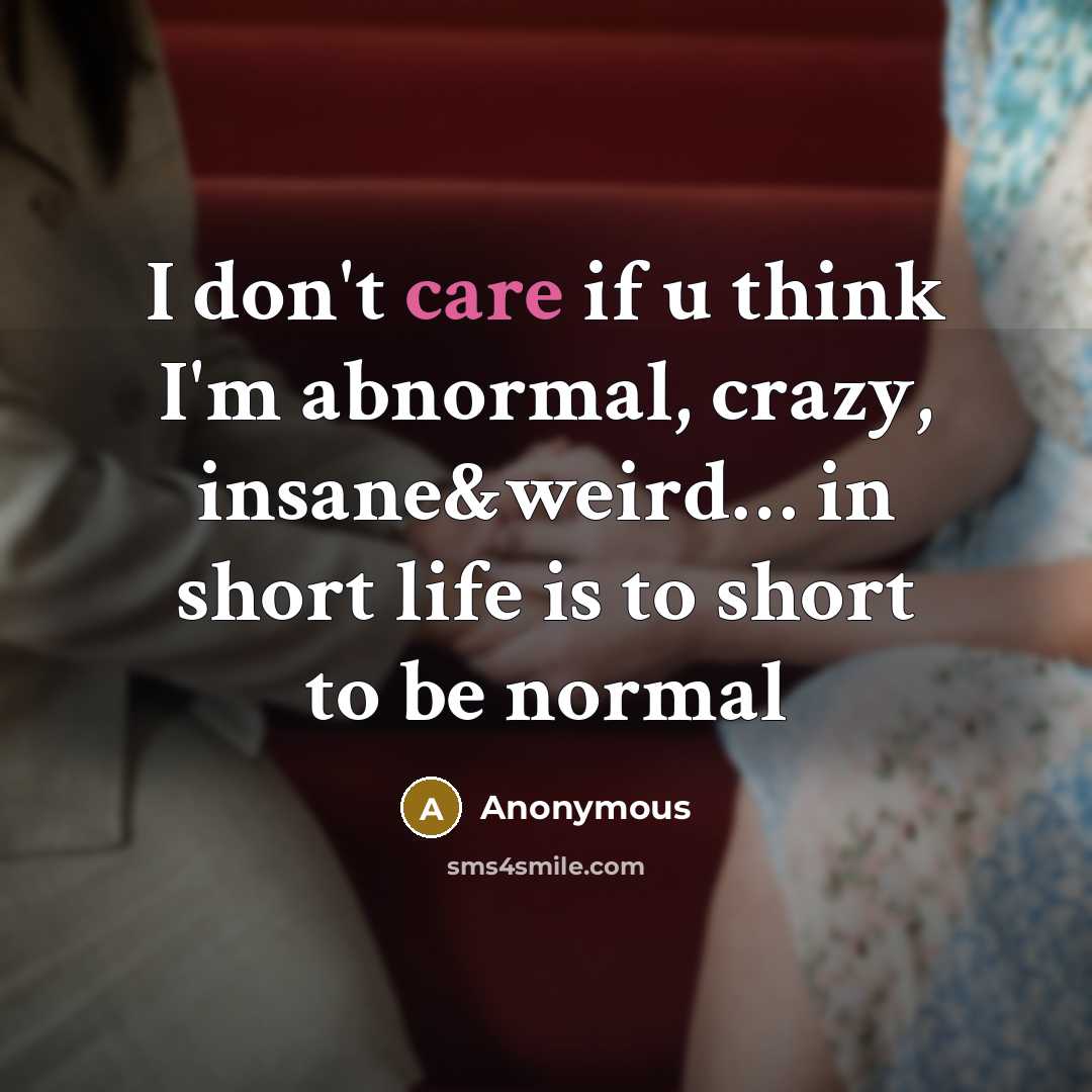 “I don't care if u think I'm abnormal, crazy, insane&weird… in short life is to short to be normal” quote by Anonymous