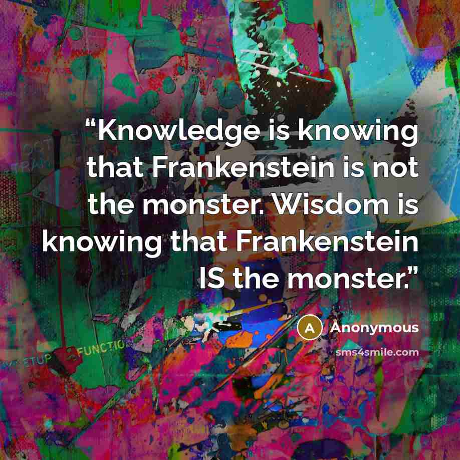 “Knowledge is knowing that Frankenstein is not the monster. Wisdom is knowing that Frankenstein IS the monster.” quote by Anonymous