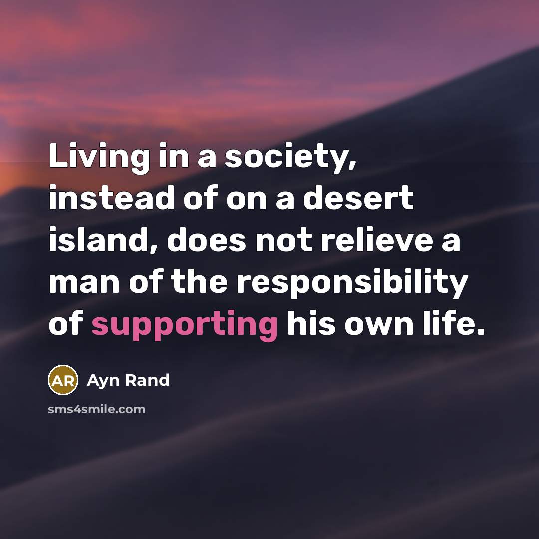 “Living in a society, instead of on a desert island, does not relieve a man of the responsibility of supporting his own life.” quote by Ayn Rand