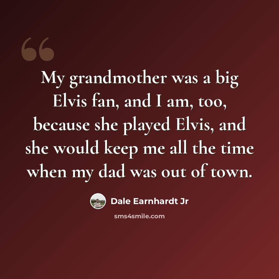 “My grandmother was a big Elvis fan, and I am, too, because she played Elvis, and she would keep me all the time when my dad was out of town.” quote by Dale Earnhardt Jr