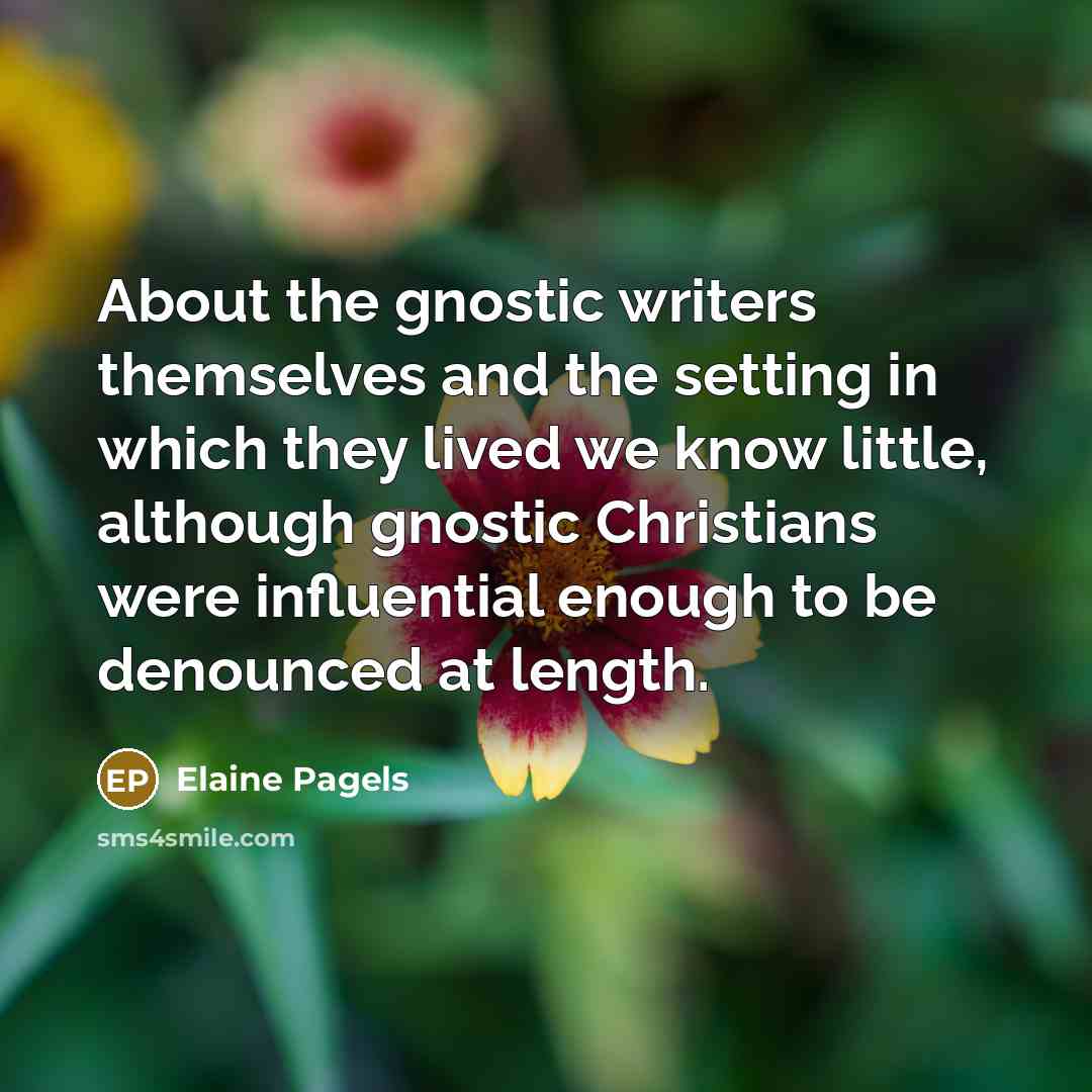 “About the gnostic writers themselves and the setting in which they lived we know little, although gnostic Christians were influential enough to be denounced at length.” quote by Elaine Pagels