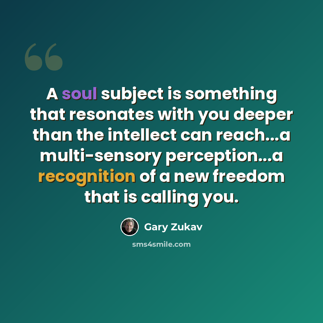 “A soul subject is something that resonates with you deeper than the intellect can reach...a multi-sensory perception...a recognition of a new freedom that is calling you.” quote by Gary Zukav
