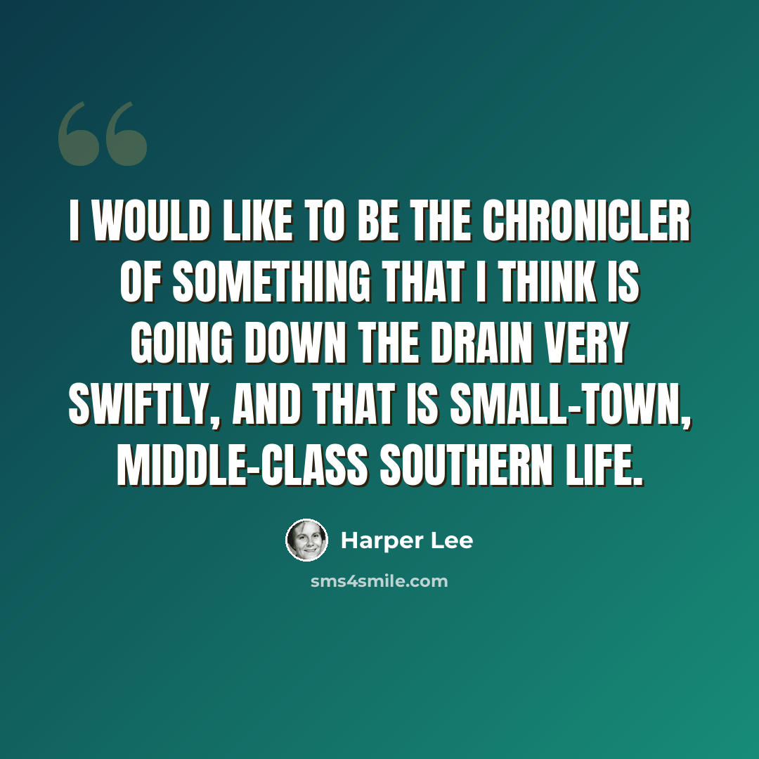 “I would like to be the chronicler of something that I think is going down the drain very swiftly, and that is small-town, middle-class southern life.” quote by Harper Lee