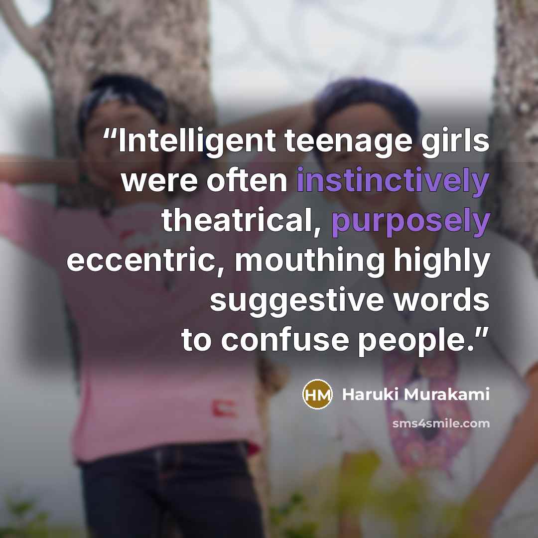 “Intelligent teenage girls were often instinctively theatrical, purposely eccentric, mouthing highly suggestive words to confuse people.” quote by Haruki Murakami