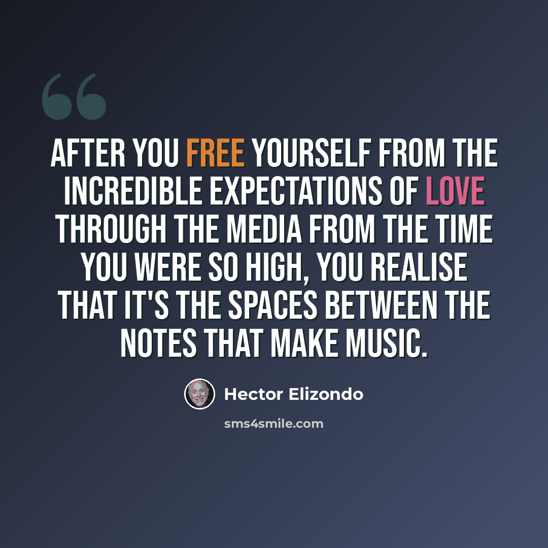 “After you free yourself from the incredible expectations of love through the media from the time you were so high, you realise that it's the spaces between the notes that make music.” quote by Hector Elizondo